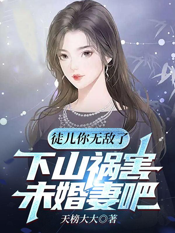 徒儿你无敌了,下山祸害未婚妻吧